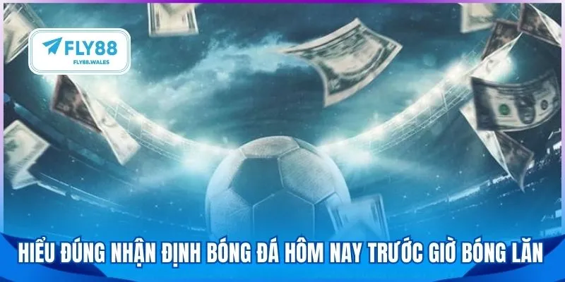 Hiểu đúng nhận định bóng đá hôm nay trước giờ bóng lăn